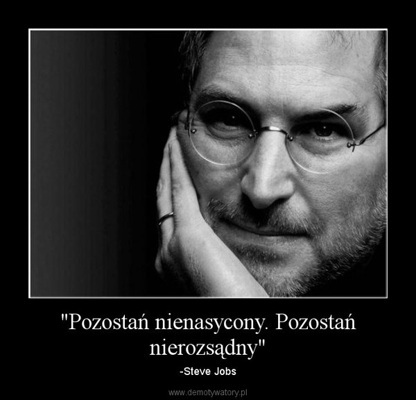 "Pozostań nienasycony. Pozostań nierozsądny" – -Steve Jobs 