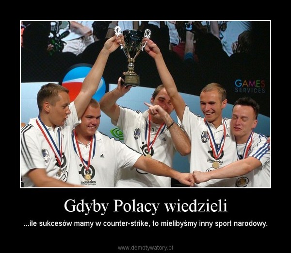 Gdyby Polacy wiedzieli – ...ile sukcesów mamy w counter-strike, to mielibyśmy inny sport narodowy. 