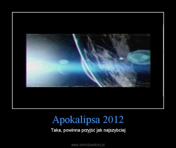 Apokalipsa 2012 – Taka, powinna przyjść jak najszybciej 