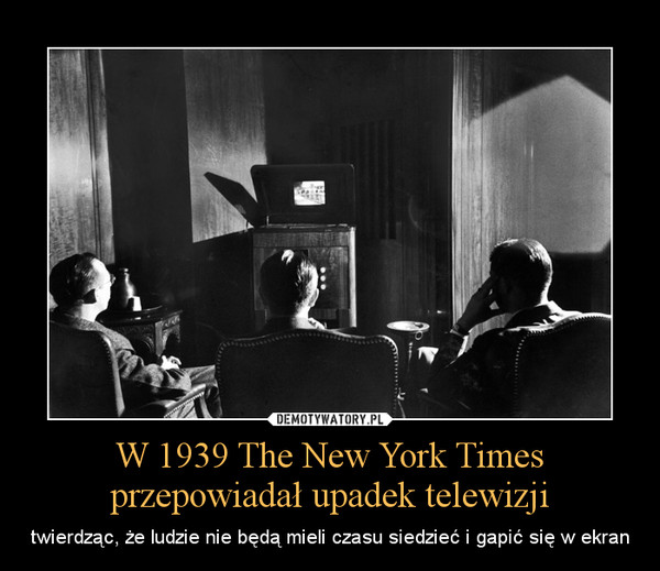 W 1939 The New York Times przepowiadał upadek telewizji – twierdząc, że ludzie nie będą mieli czasu siedzieć i gapić się w ekran 