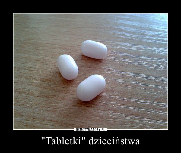 "Tabletki" dzieciństwa