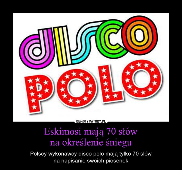 Eskimosi mają 70 słówna określenie śniegu – Polscy wykonawcy disco polo mają tylko 70 słówna napisanie swoich piosenek 