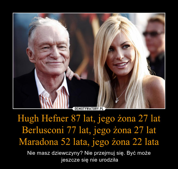 Hugh Hefner 87 lat, jego żona 27 latBerlusconi 77 lat, jego żona 27 latMaradona 52 lata, jego żona 22 lata – Nie masz dziewczyny? Nie przejmuj się. Być może jeszcze się nie urodziła 