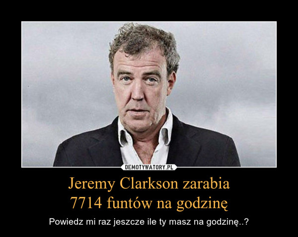 Jeremy Clarkson zarabia7714 funtów na godzinę – Powiedz mi raz jeszcze ile ty masz na godzinę..? 