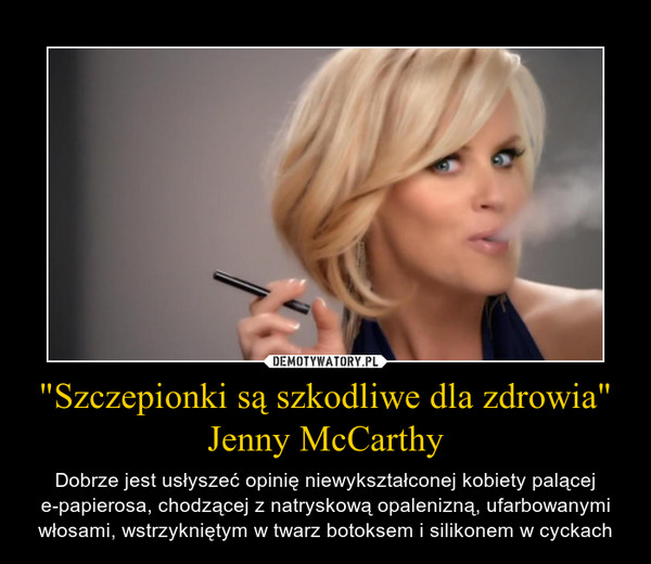 "Szczepionki są szkodliwe dla zdrowia"Jenny McCarthy – Dobrze jest usłyszeć opinię niewykształconej kobiety palącej e-papierosa, chodzącej z natryskową opalenizną, ufarbowanymi włosami, wstrzykniętym w twarz botoksem i silikonem w cyckach 