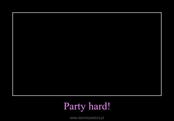 Party hard! –  