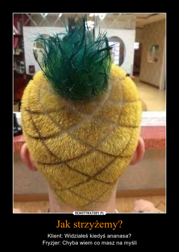 Jak strzyżemy? – Klient: Widziałeś kiedyś ananasa?Fryzjer: Chyba wiem co masz na myśli 
