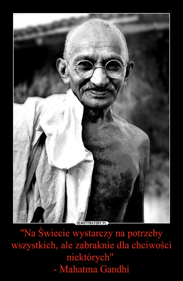 ''Na Świecie wystarczy na potrzeby wszystkich, ale zabraknie dla chciwości niektórych" - Mahatma Gandhi –  