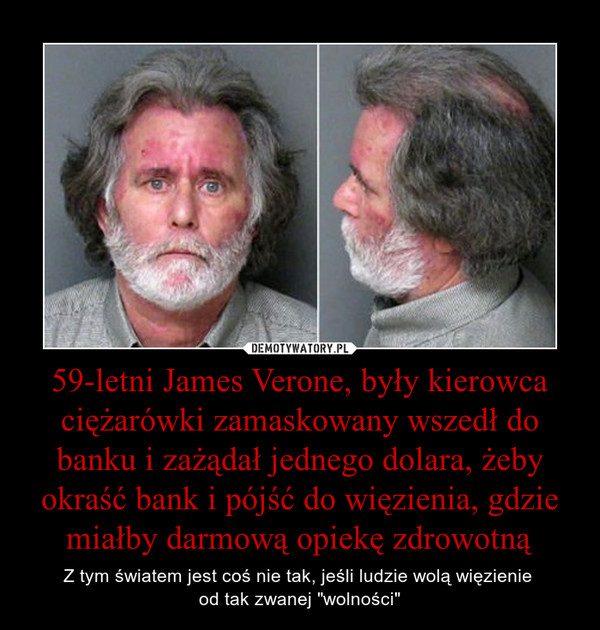 59-letni James Verone, były kierowca ciężarówki zamaskowany wszedł do banku i zażądał jednego dolara, żeby okraść bank i pójść do więzienia, gdzie miałby darmową opiekę zdrowotną – Z tym światem jest coś nie tak, jeśli ludzie wolą więzienie od tak zwanej "wolności" 