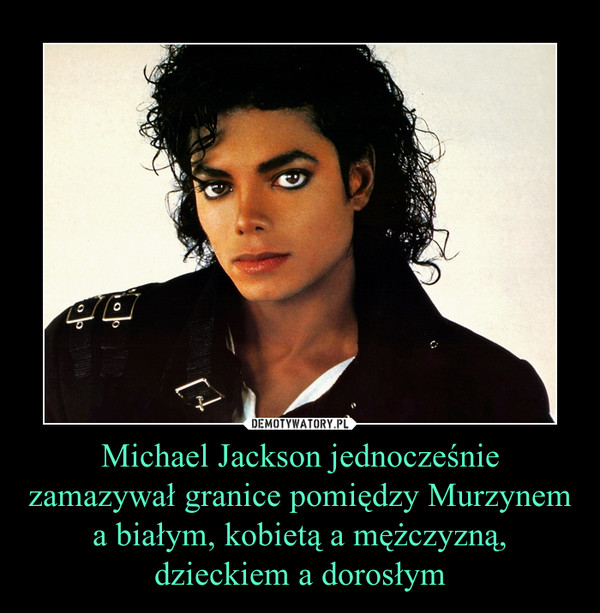 Michael Jackson jednocześnie zamazywał granice pomiędzy Murzynem a białym, kobietą a mężczyzną, dzieckiem a dorosłym –  
