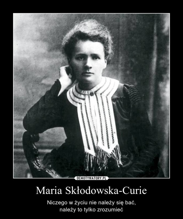 Maria Skłodowska-Curie – Niczego w życiu nie należy się bać,należy to tylko zrozumieć 
