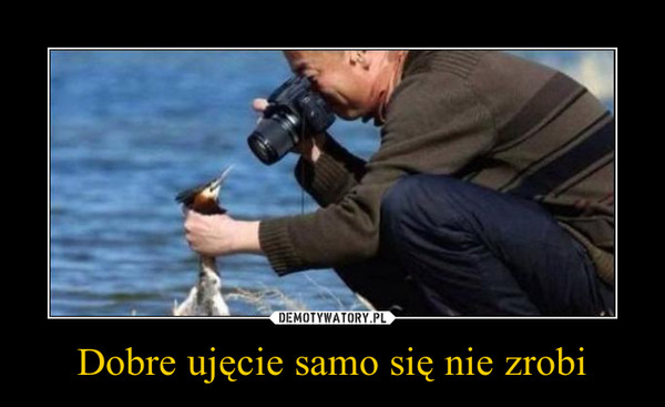 Dobre ujęcie samo się nie zrobi –  