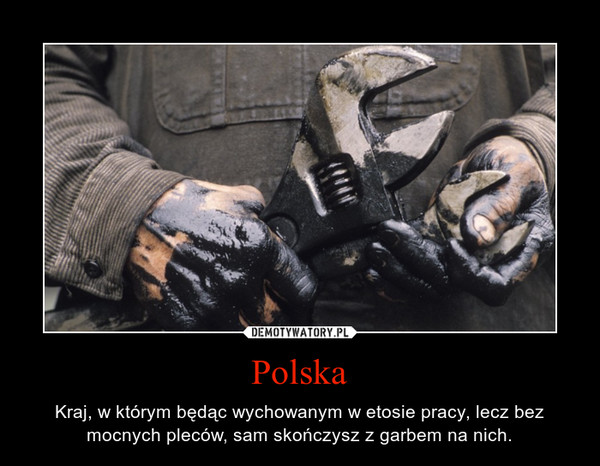 Polska – Kraj, w którym będąc wychowanym w etosie pracy, lecz bez mocnych pleców, sam skończysz z garbem na nich. 
