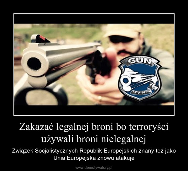 Zakazać legalnej broni bo terroryści używali broni nielegalnej – Związek Socjalistycznych Republik Europejskich znany też jako Unia Europejska znowu atakuje 