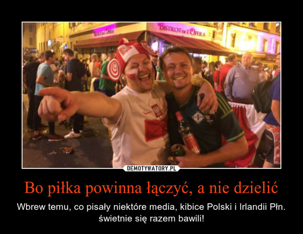 Bo piłka powinna łączyć, a nie dzielić – Wbrew temu, co pisały niektóre media, kibice Polski i Irlandii Płn. świetnie się razem bawili! 