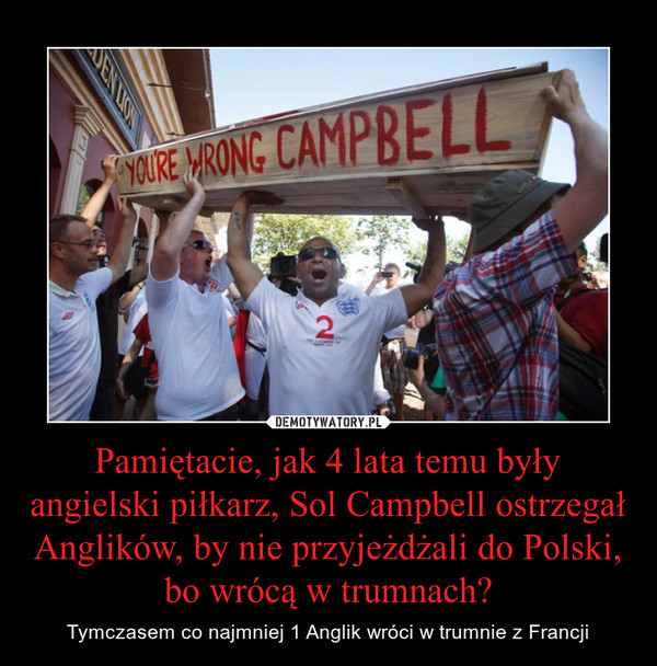 Pamiętacie, jak 4 lata temu były angielski piłkarz, Sol Campbell ostrzegał Anglików, by nie przyjeżdżali do Polski, bo wrócą w trumnach? – Tymczasem co najmniej 1 Anglik wróci w trumnie z Francji 