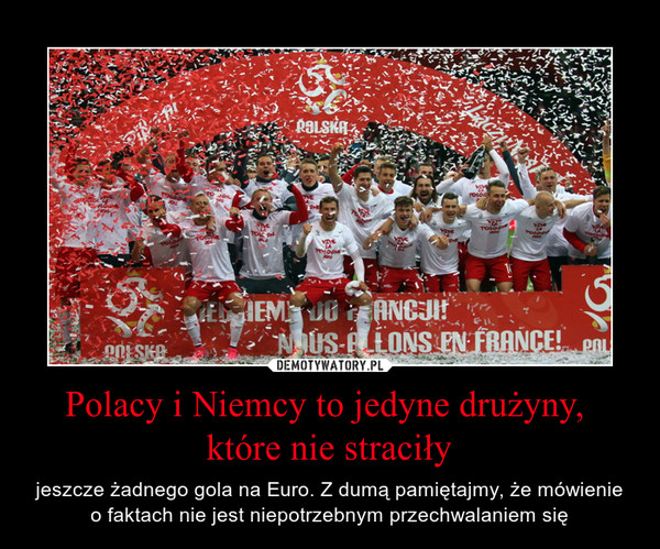Polacy i Niemcy to jedyne drużyny, które nie straciły – jeszcze żadnego gola na Euro. Z dumą pamiętajmy, że mówienie o faktach nie jest niepotrzebnym przechwalaniem się 