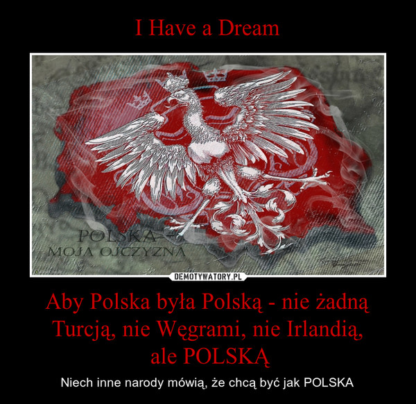 Aby Polska była Polską - nie żadną Turcją, nie Węgrami, nie Irlandią, ale POLSKĄ – Niech inne narody mówią, że chcą być jak POLSKA 