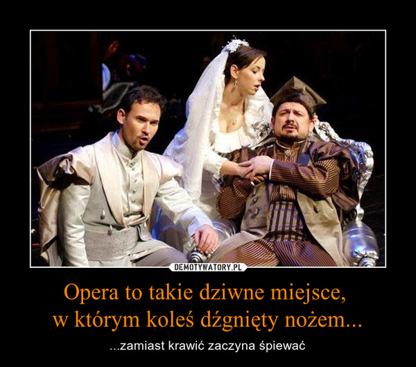 Opera to takie dziwne miejsce, w którym koleś dźgnięty nożem... – ...zamiast krawić zaczyna śpiewać 