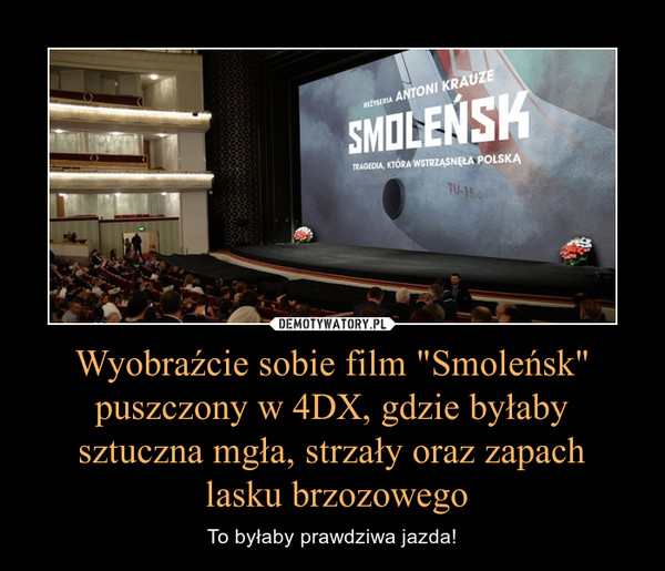 Wyobraźcie sobie film "Smoleńsk" puszczony w 4DX, gdzie byłaby sztuczna mgła, strzały oraz zapach lasku brzozowego – To byłaby prawdziwa jazda! 