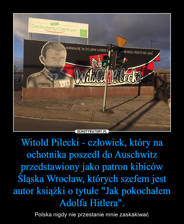 Witold Pilecki - człowiek, który na ochotnika poszedł do Auschwitz przedstawiony jako patron kibiców Śląska Wrocław, których szefem jest autor książki o tytule "Jak pokochałem Adolfa Hitlera". – Polska nigdy nie przestanie mnie zaskakiwać 