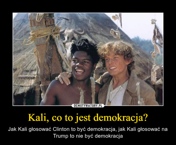 Kali, co to jest demokracja? – Jak Kali głosować Clinton to być demokracja, jak Kali głosować na Trump to nie być demokracja 