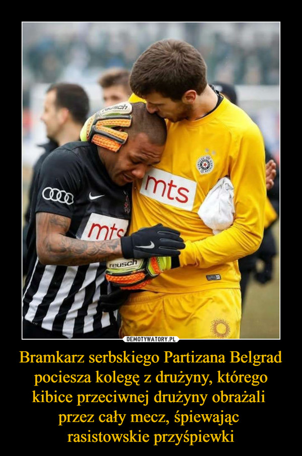 Bramkarz serbskiego Partizana Belgrad pociesza kolegę z drużyny, którego kibice przeciwnej drużyny obrażali 
przez cały mecz, śpiewając 
rasistowskie przyśpiewki