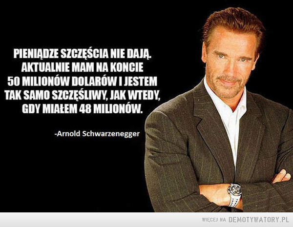 Mądrego to aż miło posłuchać –  PIENIĄDZE SZCZĘŚCIA NIE DAJA.AKTUMNIE MAM NA KONCIE50 MILIONÓW DOLARÓW I JESTEMTAK SAMO SZCZĘŚLIWY, JAK WTEDY,GDY MIAŁEM 48 MILIONÓW.-Arnold Schwarzenegger 