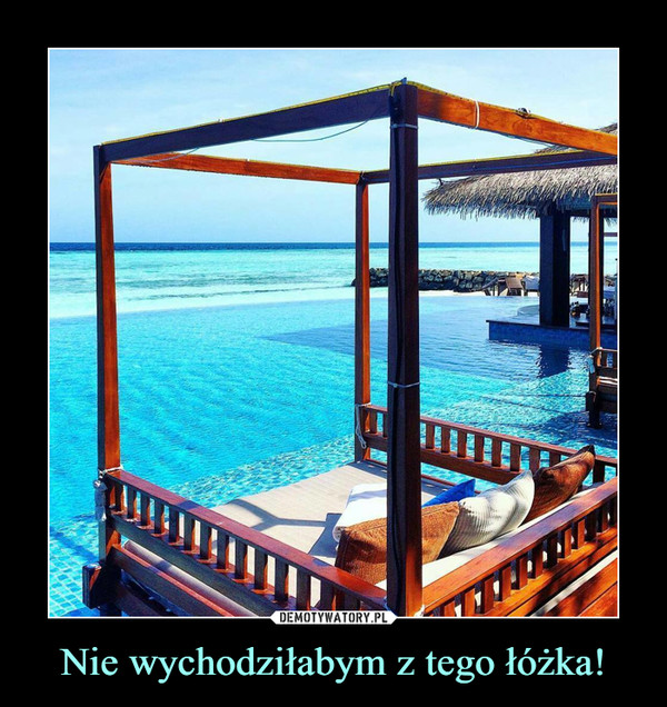 Nie wychodziłabym z tego łóżka! –  