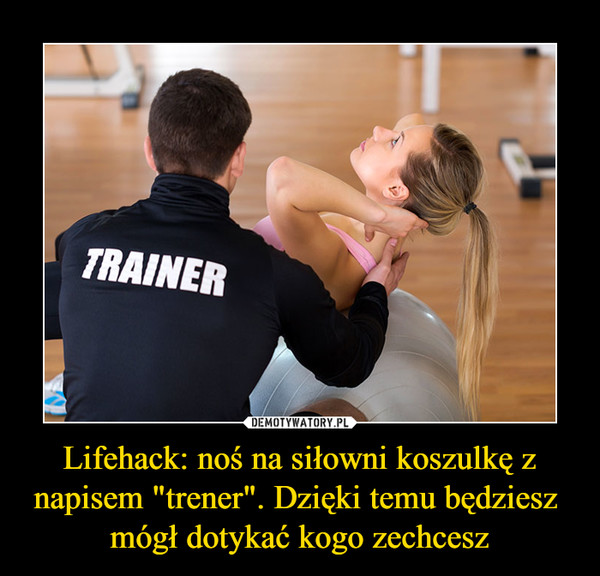 Lifehack: noś na siłowni koszulkę z napisem "trener". Dzięki temu będziesz  mógł dotykać kogo zechcesz –  TRAINER