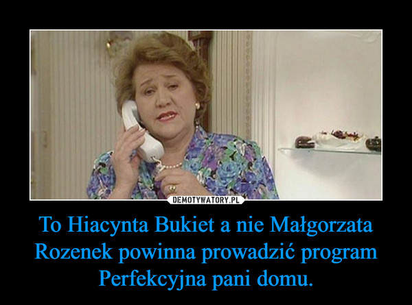 To Hiacynta Bukiet a nie Małgorzata Rozenek powinna prowadzić program Perfekcyjna pani domu. –  