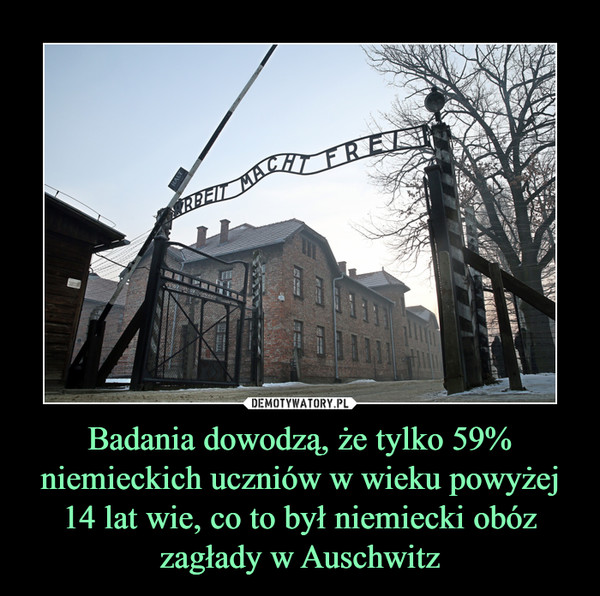 Badania dowodzą, że tylko 59% niemieckich uczniów w wieku powyżej 14 lat wie, co to był niemiecki obóz zagłady w Auschwitz –  ARBEIT MACHT FREI