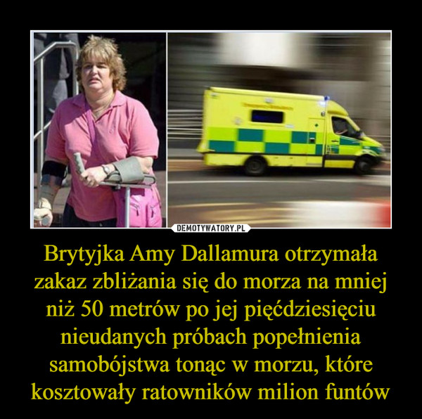 Brytyjka Amy Dallamura otrzymała zakaz zbliżania się do morza na mniej niż 50 metrów po jej pięćdziesięciu nieudanych próbach popełnienia samobójstwa tonąc w morzu, które kosztowały ratowników milion funtów
