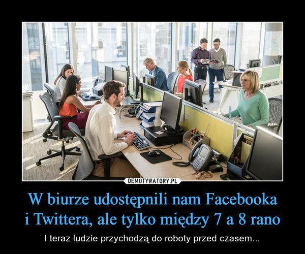 W biurze udostępnili nam Facebookai Twittera, ale tylko między 7 a 8 rano – I teraz ludzie przychodzą do roboty przed czasem... 