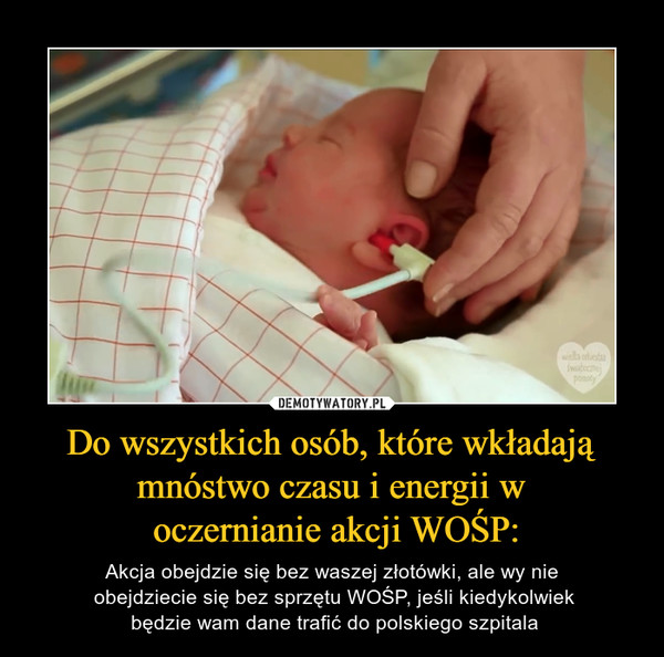 Do wszystkich osób, które wkładają mnóstwo czasu i energii w oczernianie akcji WOŚP: – Akcja obejdzie się bez waszej złotówki, ale wy nie obejdziecie się bez sprzętu WOŚP, jeśli kiedykolwiek będzie wam dane trafić do polskiego szpitala 