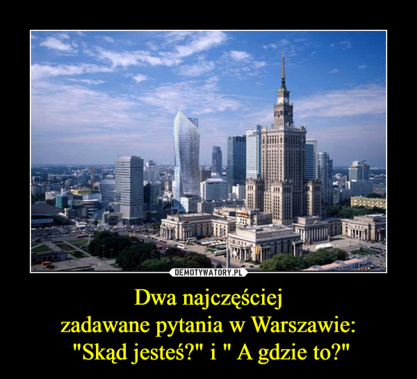 Dwa najczęściejzadawane pytania w Warszawie: "Skąd jesteś?" i " A gdzie to?" –  