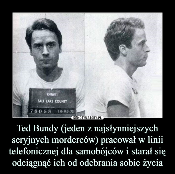Ted Bundy (jeden z najsłynniejszych seryjnych morderców) pracował w linii telefonicznej dla samobójców i starał się odciągnąć ich od odebrania sobie życia