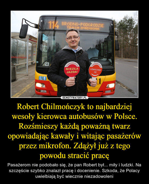Robert Chilmończyk to najbardziej wesoły kierowca autobusów w Polsce. Rozśmieszy każdą poważną twarz opowiadając kawały i witając pasażerów przez mikrofon. Zdążył już z tego powodu stracić pracę