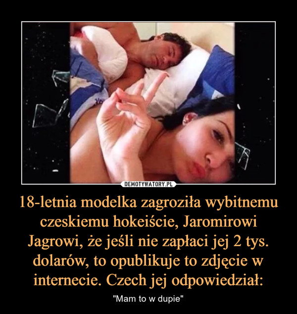 18-letnia modelka zagroziła wybitnemu czeskiemu hokeiście, Jaromirowi Jagrowi, że jeśli nie zapłaci jej 2 tys. dolarów, to opublikuje to zdjęcie w internecie. Czech jej odpowiedział: – "Mam to w dupie" 