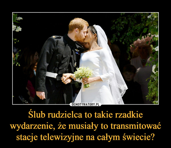 Ślub rudzielca to takie rzadkie wydarzenie, że musiały to transmitować stacje telewizyjne na całym świecie? –  