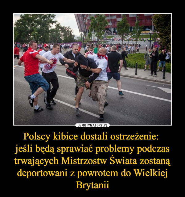 Polscy kibice dostali ostrzeżenie: 
jeśli będą sprawiać problemy podczas trwających Mistrzostw Świata zostaną deportowani z powrotem do Wielkiej Brytanii
