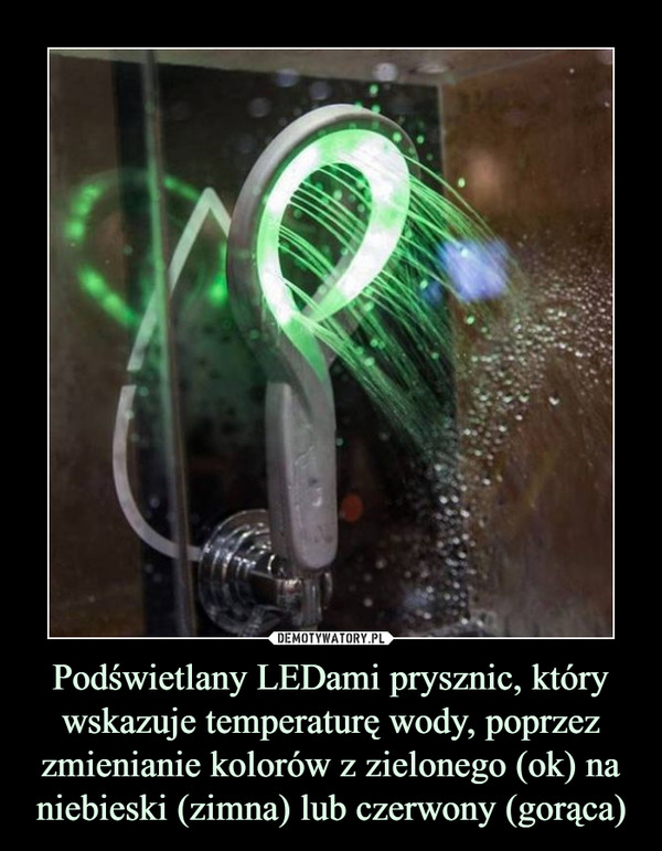 Podświetlany LEDami prysznic, który wskazuje temperaturę wody, poprzez zmienianie kolorów z zielonego (ok) na niebieski (zimna) lub czerwony (gorąca)