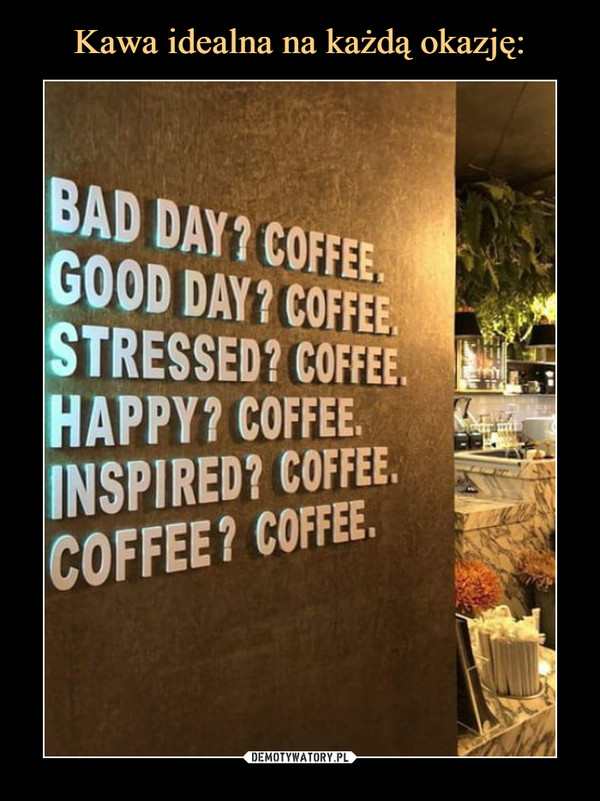  –  BAD DAY? COFFEEGOOD DAY? COFFEESTRESSED? COFFEEHAPPY? COFFEEINSPIRED? COFFEECOFFEE? COFFEE