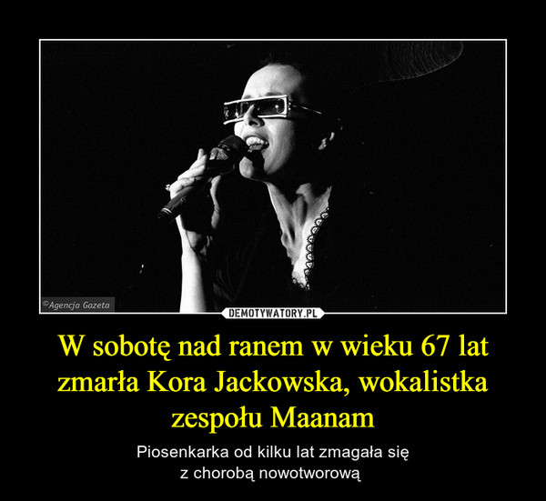 W sobotę nad ranem w wieku 67 lat zmarła Kora Jackowska, wokalistka zespołu Maanam – Piosenkarka od kilku lat zmagała sięz chorobą nowotworową  