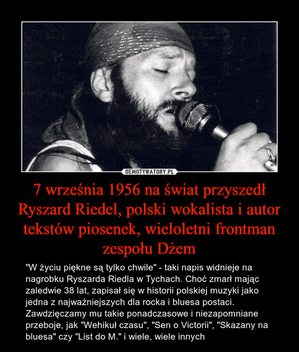 7 września 1956 na świat przyszedł Ryszard Riedel, polski wokalista i autor tekstów piosenek, wieloletni frontman zespołu Dżem