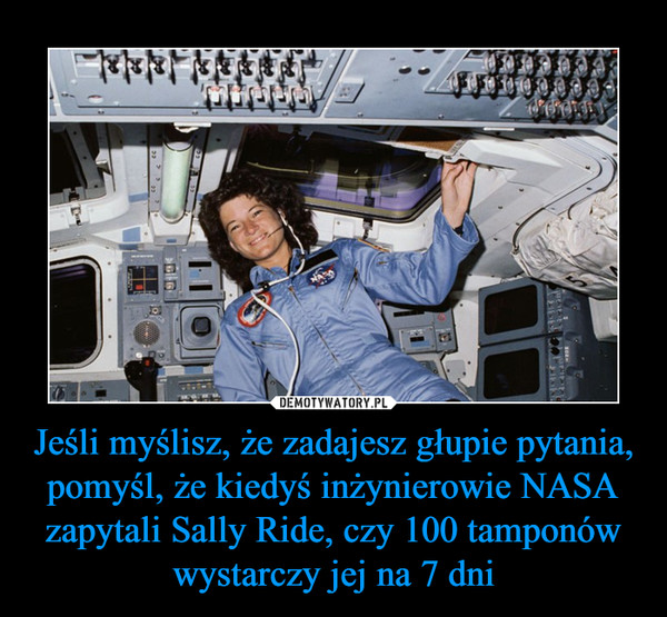 Jeśli myślisz, że zadajesz głupie pytania, pomyśl, że kiedyś inżynierowie NASA zapytali Sally Ride, czy 100 tamponów wystarczy jej na 7 dni