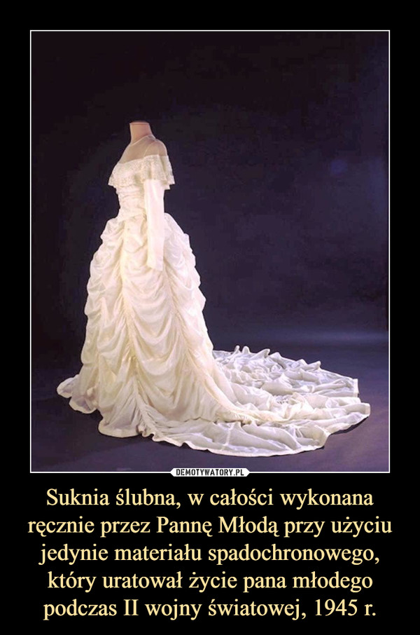 Suknia ślubna, w całości wykonana ręcznie przez Pannę Młodą przy użyciu jedynie materiału spadochronowego, który uratował życie pana młodego podczas II wojny światowej, 1945 r.