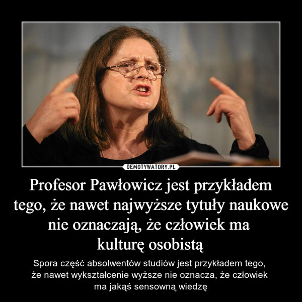 Profesor Pawłowicz jest przykładem tego, że nawet najwyższe tytuły naukowe nie oznaczają, że człowiek ma kulturę osobistą – Spora część absolwentów studiów jest przykładem tego, że nawet wykształcenie wyższe nie oznacza, że człowiek ma jakąś sensowną wiedzę 