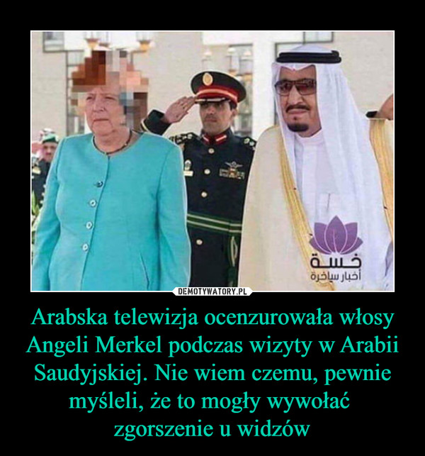 Arabska telewizja ocenzurowała włosy Angeli Merkel podczas wizyty w Arabii Saudyjskiej. Nie wiem czemu, pewnie myśleli, że to mogły wywołać zgorszenie u widzów –  