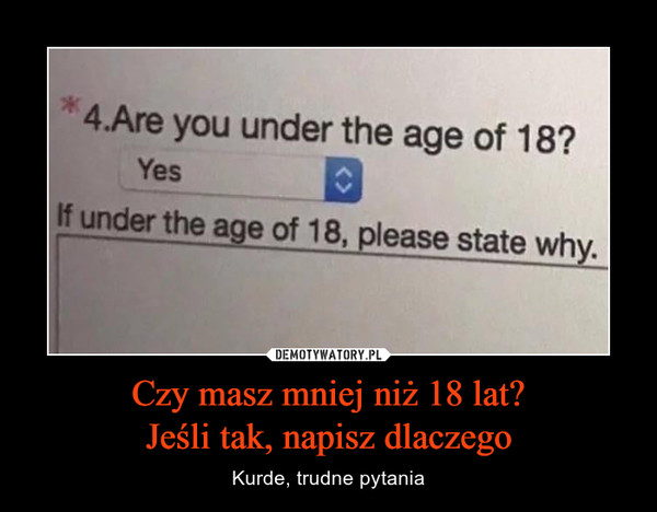 Czy masz mniej niż 18 lat?Jeśli tak, napisz dlaczego – Kurde, trudne pytania 4.Are you under the age of 18? Yes B If under the age of 18, please state why.